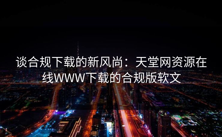 谈合规下载的新风尚：天堂网资源在线WWW下载的合规版软文