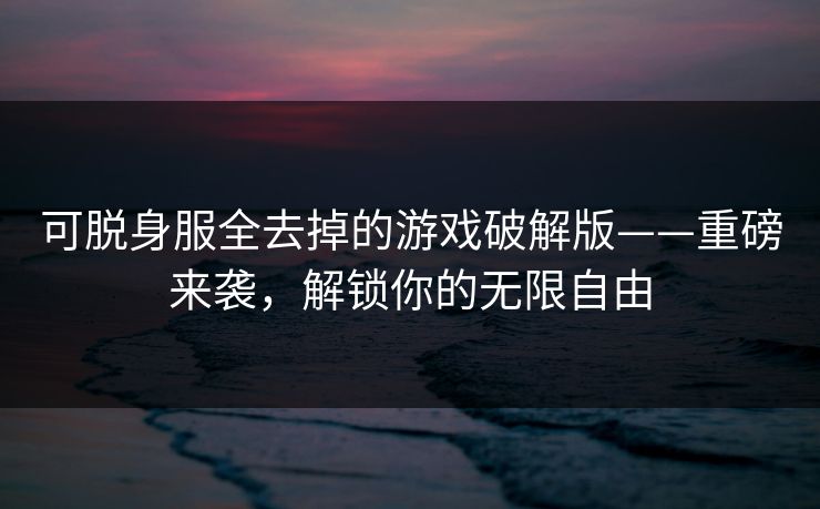 可脱身服全去掉的游戏破解版——重磅来袭，解锁你的无限自由