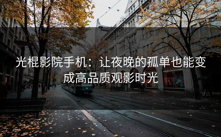 光棍影院手机：让夜晚的孤单也能变成高品质观影时光