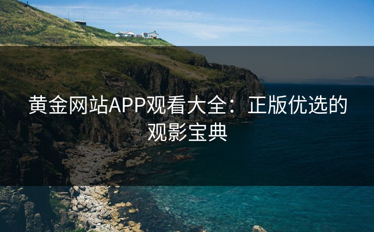 黄金网站APP观看大全:正版优选的观影宝典 黄金网站APP观看大全:正版优选的观影宝典