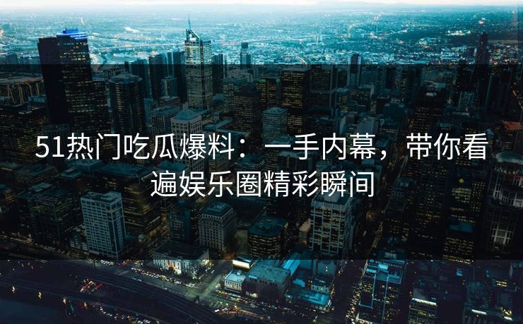 51热门吃瓜爆料:一手内幕,带你看遍娱乐圈精彩瞬间 51热门吃瓜爆料:一手内幕,带你看遍娱乐圈精彩瞬间