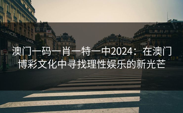 澳门一码一肖一特一中2024:在澳门博彩文化中寻找理性娱乐的新光芒 澳门一码一肖一特一中2024:在澳门博彩文化中寻找理性娱乐的新光芒