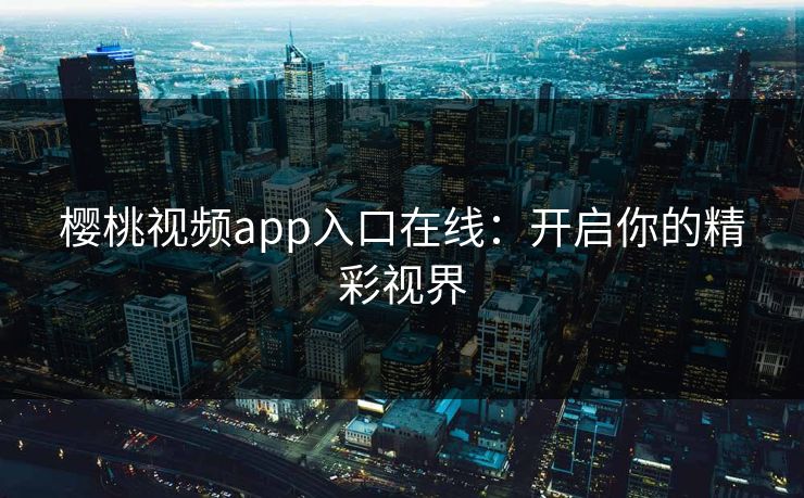 樱桃视频app入口在线：开启你的精彩视界