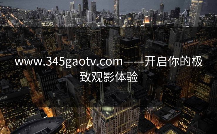 www.345gaotv.com——开启你的极致观影体验