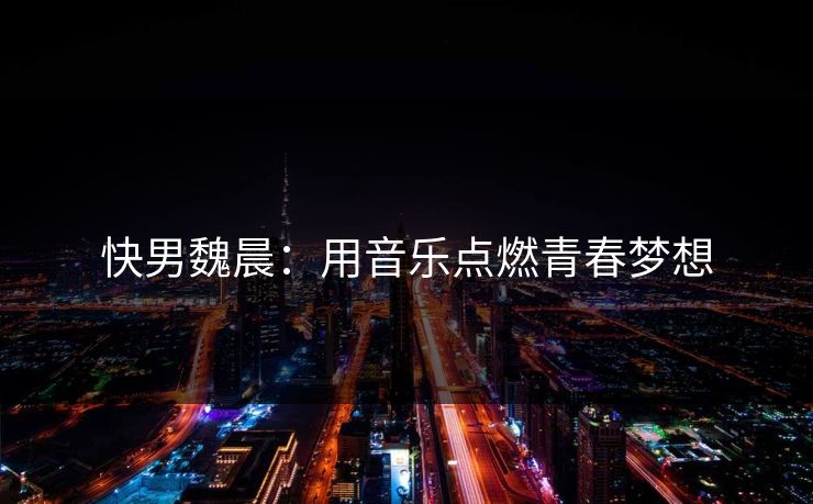 快男魏晨：用音乐点燃青春梦想
