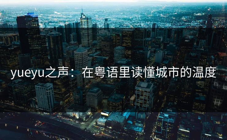 yueyu之声：在粤语里读懂城市的温度