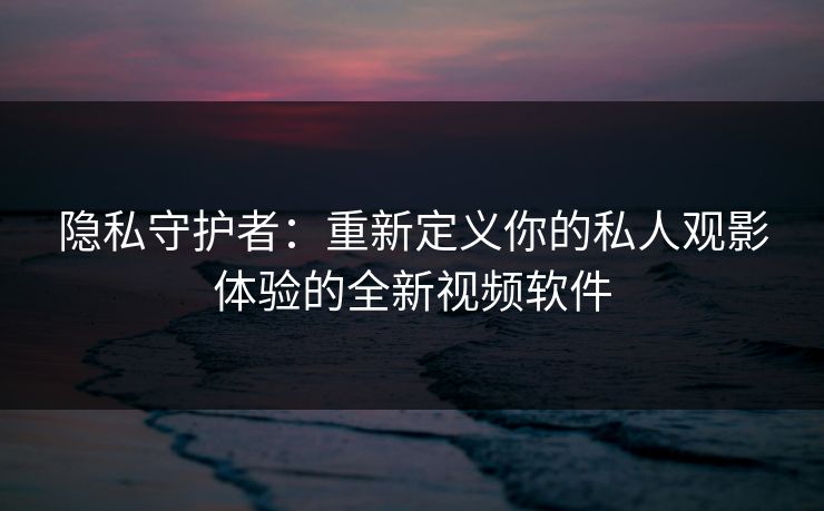 隐私守护者：重新定义你的私人观影体验的全新视频软件