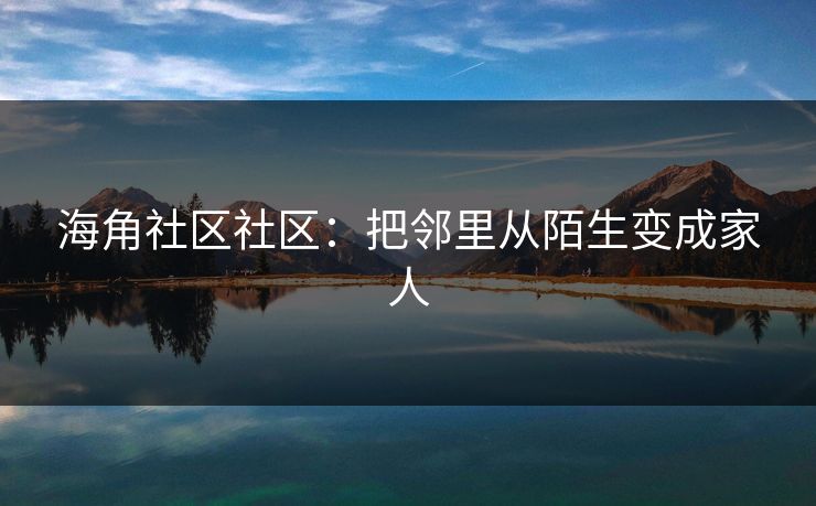 海角社区社区：把邻里从陌生变成家人