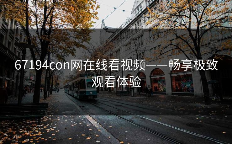 67194con网在线看视频——畅享极致观看体验 67194con网在线看视频——畅享极致观看体验