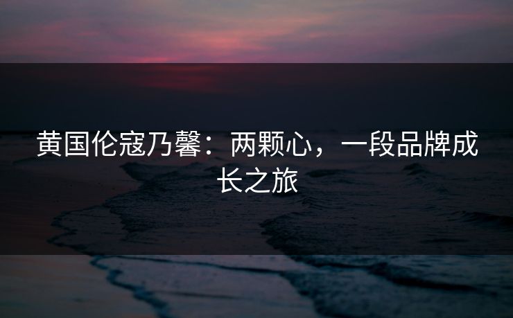 黄国伦寇乃馨：两颗心，一段品牌成长之旅