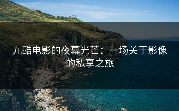 九酷电影的夜幕光芒：一场关于影像的私享之旅