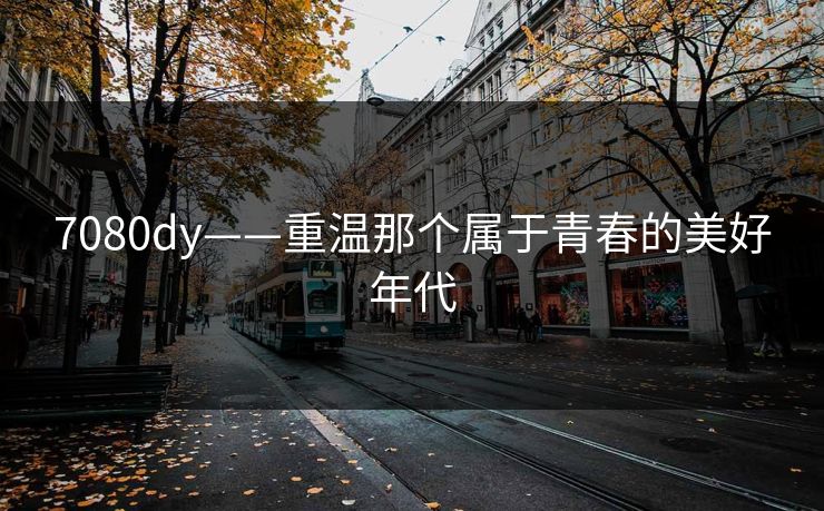 7080dy——重温那个属于青春的美好年代