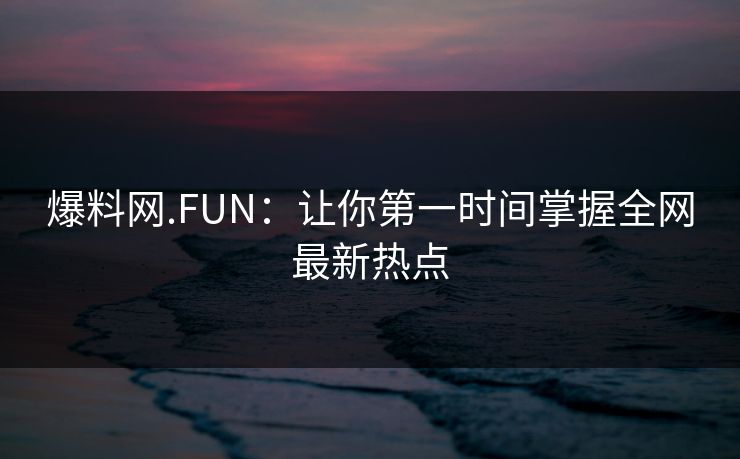 爆料网.FUN:让你第一时间掌握全网最新热点 爆料网.FUN:让你第一时间掌握全网最新热点