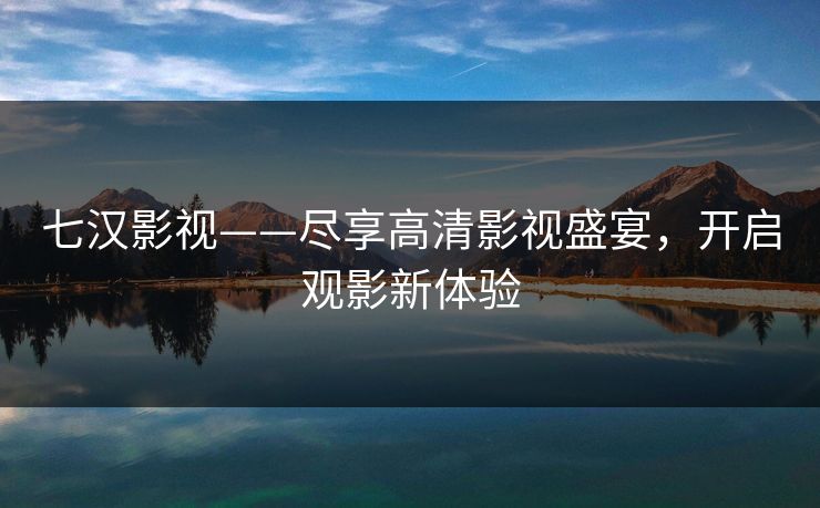 七汉影视——尽享高清影视盛宴,开启观影新体验 七汉影视——尽享高清影视盛宴,开启观影新体验