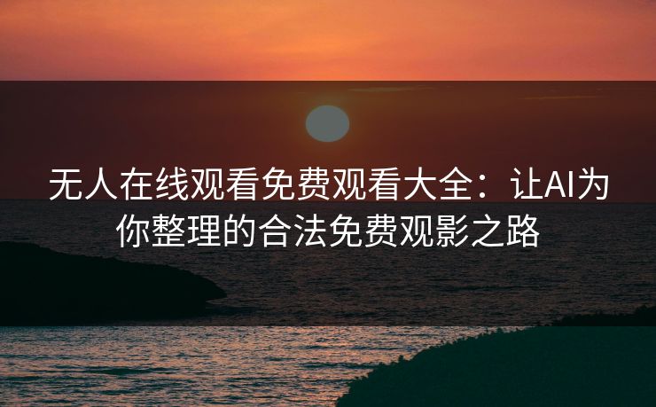 无人在线观看免费观看大全:让AI为你整理的合法免费观影之路 无人在线观看免费观看大全:让AI为你整理的合法免费观影之路