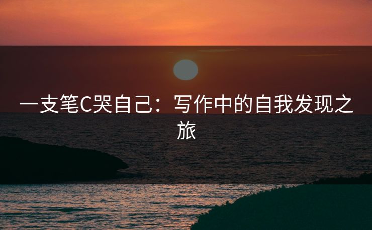 一支笔C哭自己:写作中的自我发现之旅 一支笔C哭自己:写作中的自我发现之旅