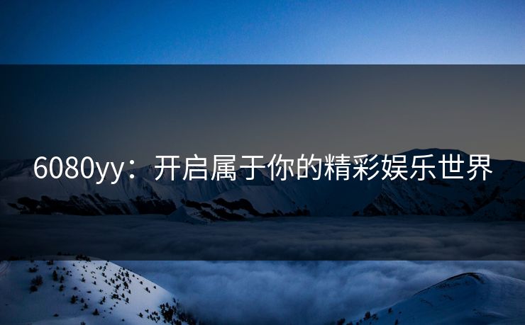 6080yy:开启属于你的精彩娱乐世界 6080yy:开启属于你的精彩娱乐世界