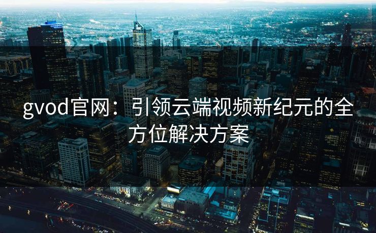 gvod官网：引领云端视频新纪元的全方位解决方案