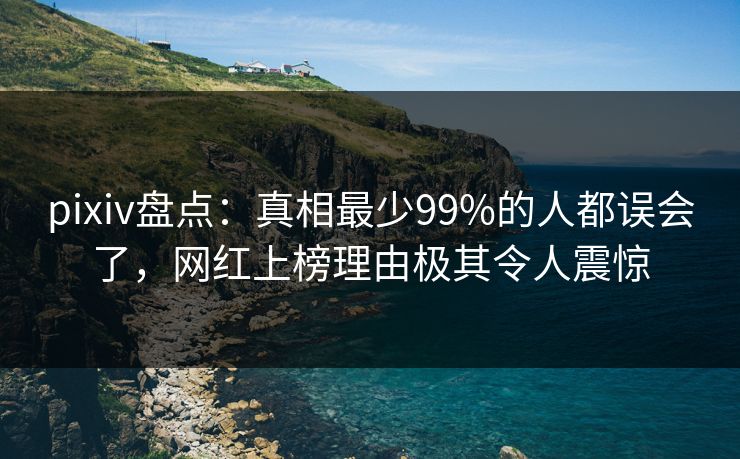 pixiv盘点:真相最少99%的人都误会了,网红上榜理由极其令人震惊 pixiv盘点:真相最少99%的人都误会了,网红上榜理由极其令人震惊