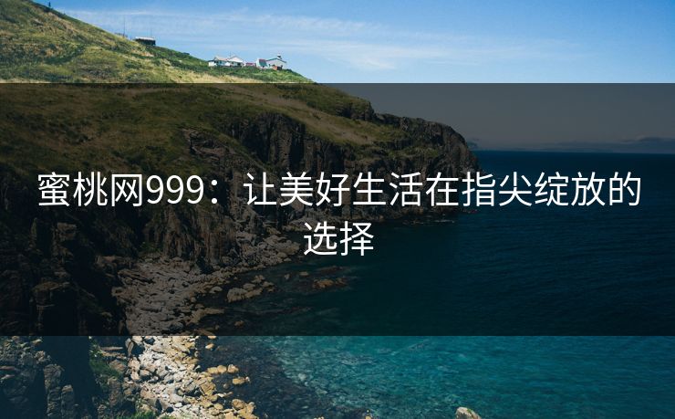 蜜桃网999:让美好生活在指尖绽放的选择 蜜桃网999:让美好生活在指尖绽放的选择