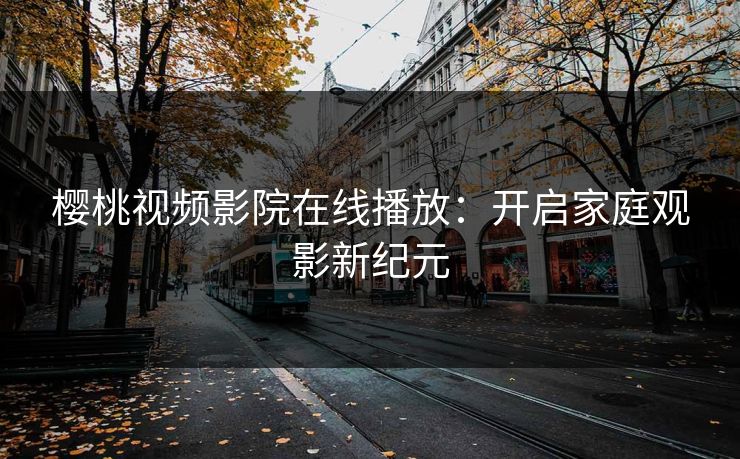 樱桃视频影院在线播放:开启家庭观影新纪元