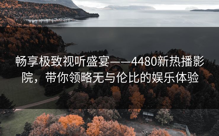 畅享极致视听盛宴——4480新热播影院,带你领略无与伦比的娱乐体验 畅享极致视听盛宴——4480新热播影院,带你领略无与伦比的娱乐体验