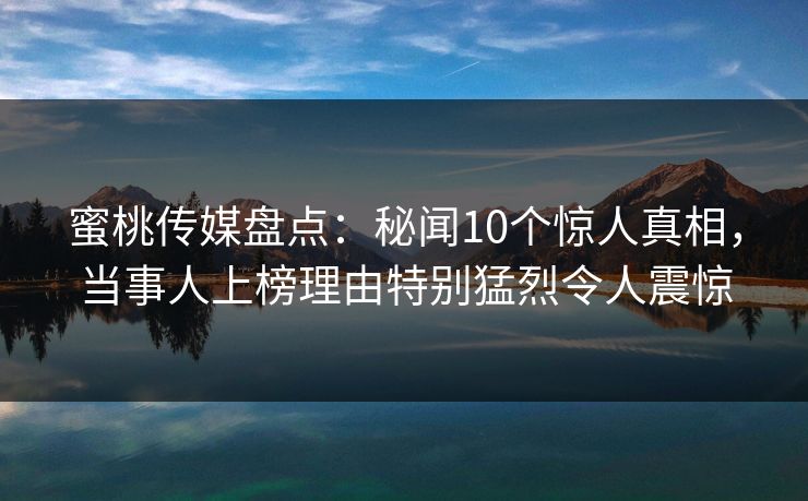 蜜桃传媒盘点：秘闻10个惊人真相，当事人上榜理由特别猛烈令人震惊