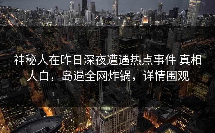 神秘人在昨日深夜遭遇热点事件 真相大白，岛遇全网炸锅，详情围观