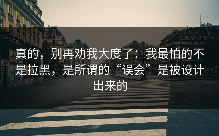 真的，别再劝我大度了：我最怕的不是拉黑，是所谓的“误会”是被设计出来的