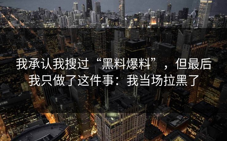 我承认我搜过“黑料爆料”，但最后我只做了这件事：我当场拉黑了