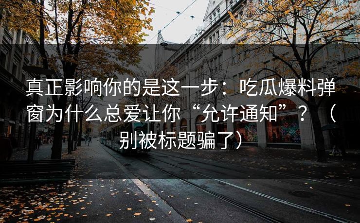 真正影响你的是这一步：吃瓜爆料弹窗为什么总爱让你“允许通知”？（别被标题骗了）