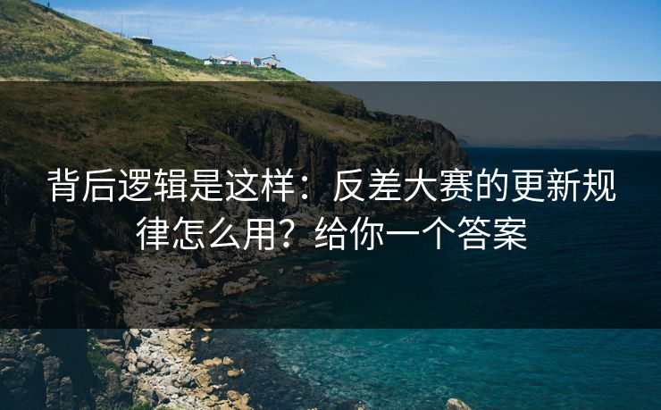 背后逻辑是这样：反差大赛的更新规律怎么用？给你一个答案
