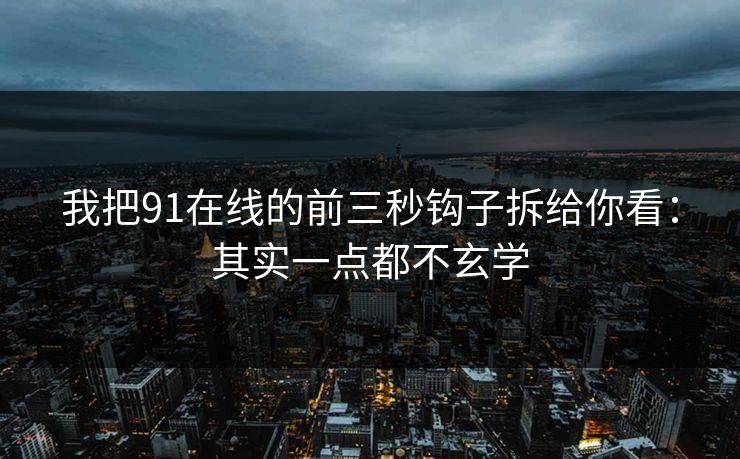 我把91在线的前三秒钩子拆给你看：其实一点都不玄学
