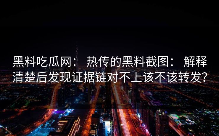 黑料吃瓜网: 热传的黑料截图: 解释清楚后发现证据链对不上该不该转发?