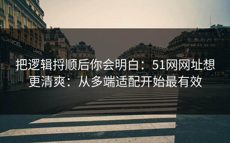 把逻辑捋顺后你会明白:51网网址想更清爽:从多端适配开始最有效 把逻辑捋顺后你会明白:51网网址想更清爽:从多端适配开始最有效