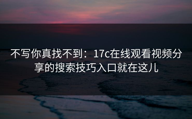 不写你真找不到：17c在线观看视频分享的搜索技巧入口就在这儿