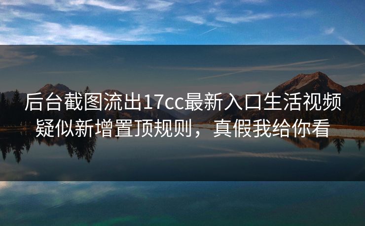 后台截图流出17cc最新入口生活视频疑似新增置顶规则,真假我给你看