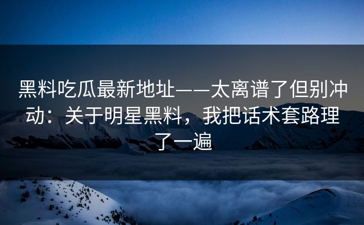 黑料吃瓜最新地址——太离谱了但别冲动:关于明星黑料,我把话术套路理了一遍