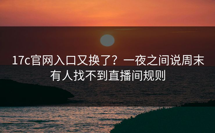 17c官网入口又换了?一夜之间说周末有人找不到直播间规则