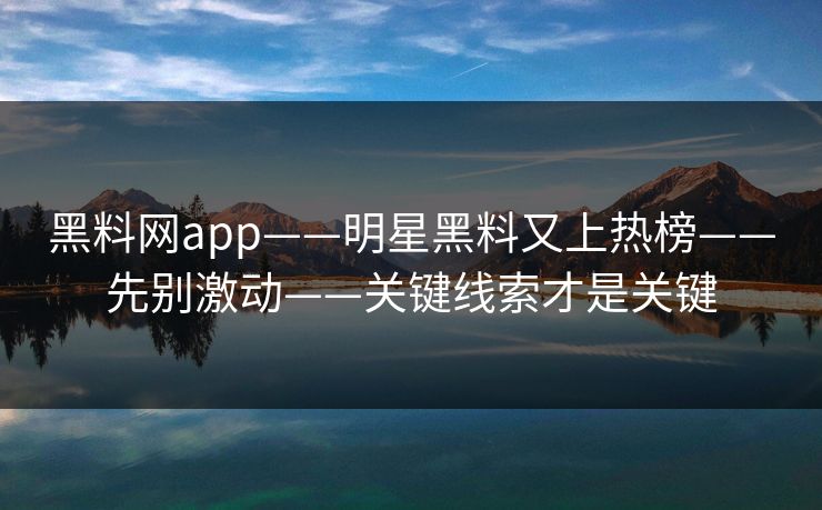 黑料网app——明星黑料又上热榜——先别激动——关键线索才是关键