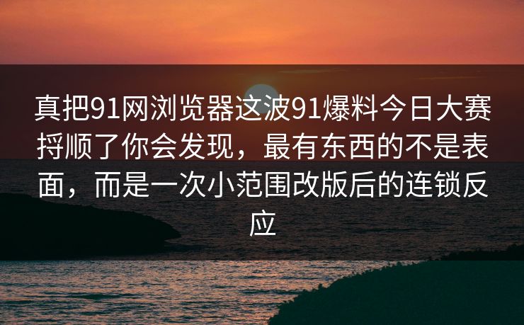 真把91网浏览器这波91爆料今日大赛捋顺了你会发现，最有东西的不是表面，而是一次小范围改版后的连锁反应