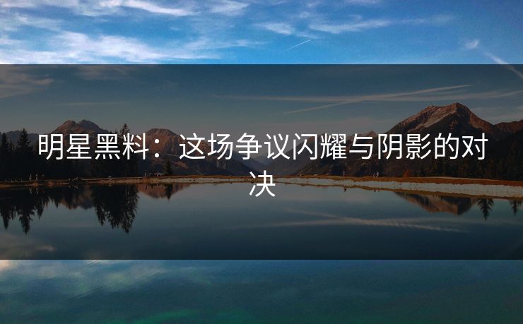 明星黑料：这场争议闪耀与阴影的对决