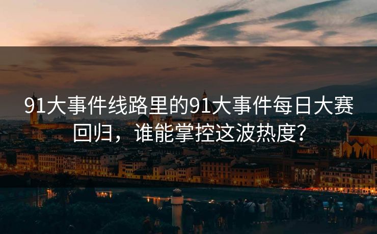 91大事件线路里的91大事件每日大赛回归，谁能掌控这波热度？